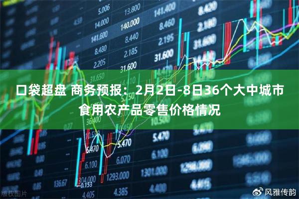口袋超盘 商务预报:2月2日-8日36个大中城市食用农产品零售价格情况
