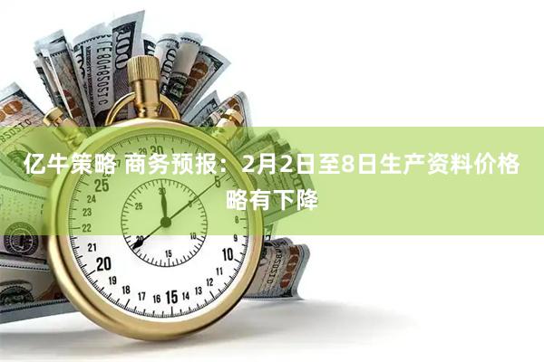 亿牛策略 商务预报：2月2日至8日生产资料价格略有下降
