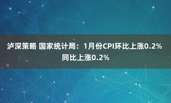 泸深策略 国家统计局：1月份CPI环比上涨0.2% 同比上涨0.2%