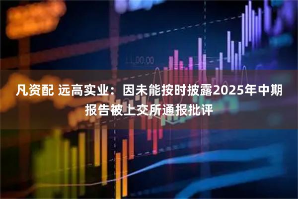 凡资配 远高实业：因未能按时披露2025年中期报告被上交所通报批评