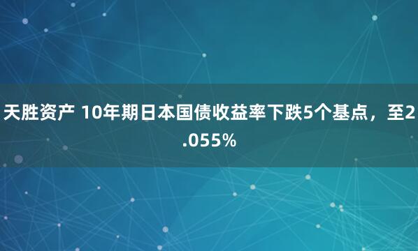 天胜资产 10年期日本国债收益率下跌5个基点，至2.055%