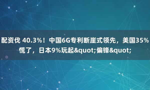 配资伐 40.3%！中国6G专利断崖式领先，美国35%慌了，日本9%玩起"偏锋"
