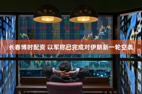 长春博时配资 以军称已完成对伊朗新一轮空袭