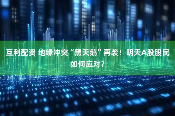互利配资 地缘冲突“黑天鹅”再袭！明天A股股民如何应对？