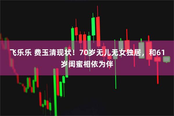 飞乐乐 费玉清现状！70岁无儿无女独居，和61岁闺蜜相依为伴