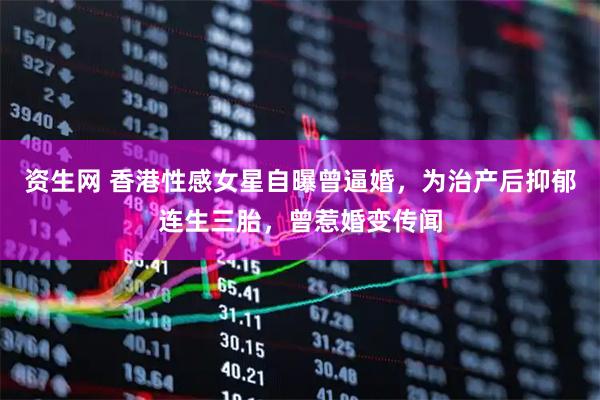 资生网 香港性感女星自曝曾逼婚，为治产后抑郁连生三胎，曾惹婚变传闻