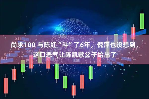 尚求100 与陈红“斗”了6年，倪萍也没想到，这口恶气让陈凯歌父子给出了