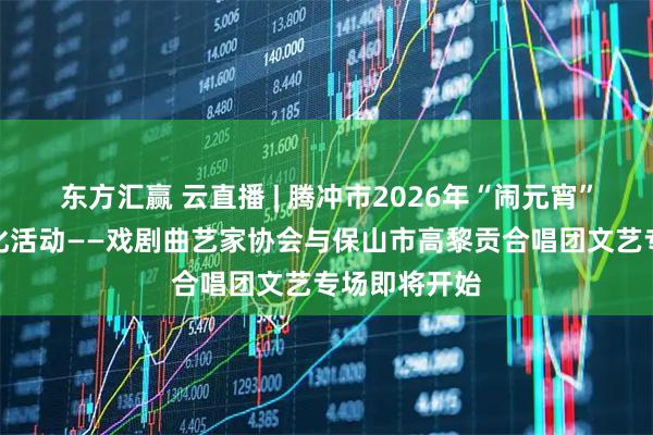 东方汇赢 云直播 | 腾冲市2026年“闹元宵”系列群众文化活动——戏剧曲艺家协会与保山市高黎贡合唱团文艺专场即将开始