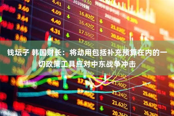 钱坛子 韩国财长：将动用包括补充预算在内的一切政策工具应对中东战争冲击