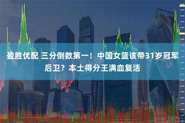 盈胜优配 三分倒数第一！中国女篮该带31岁冠军后卫？本土得分王满血复活