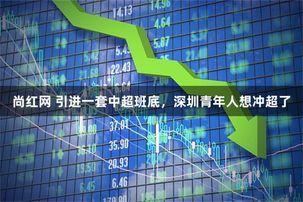 尚红网 引进一套中超班底，深圳青年人想冲超了