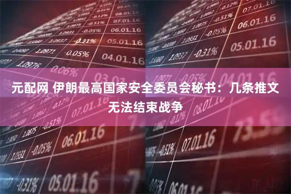 元配网 伊朗最高国家安全委员会秘书:几条推文无法结束战争
