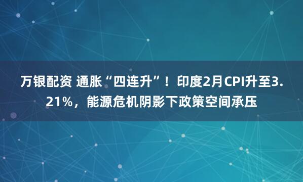 万银配资 通胀“四连升”！印度2月CPI升至3.21%，能源危机阴影下政策空间承压