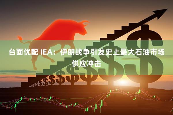 台面优配 IEA：伊朗战争引发史上最大石油市场供应冲击