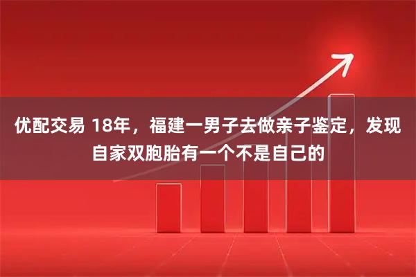 优配交易 18年,福建一男子去做亲子鉴定,发现自家双胞胎有一个不是自己的