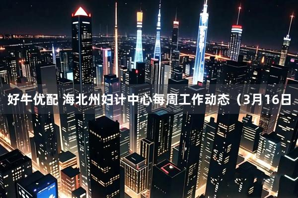 好牛优配 海北州妇计中心每周工作动态（3月16日