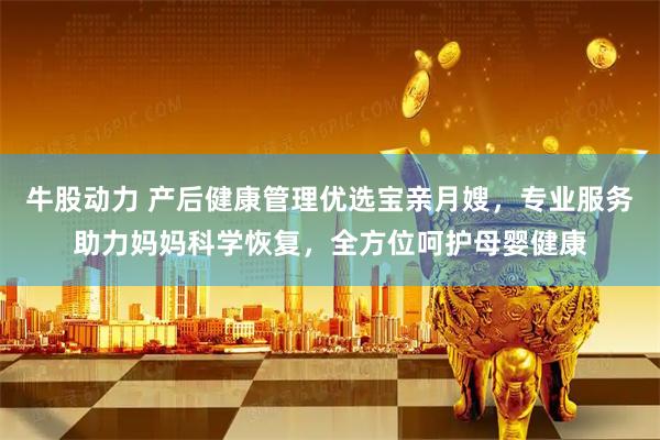牛股动力 产后健康管理优选宝亲月嫂，专业服务助力妈妈科学恢复，全方位呵护母婴健康