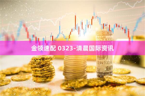 金领速配 0323-清晨国际资讯