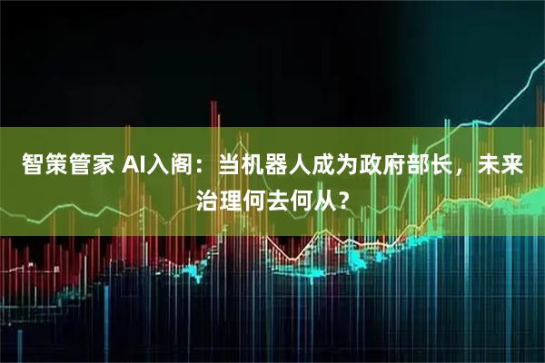 智策管家 AI入阁：当机器人成为政府部长，未来治理何去何从？