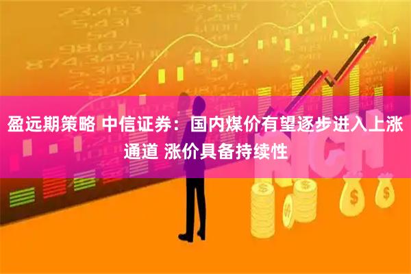 盈远期策略 中信证券：国内煤价有望逐步进入上涨通道 涨价具备持续性
