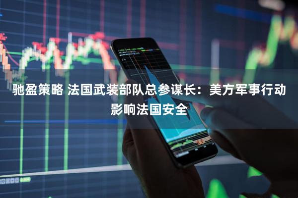 驰盈策略 法国武装部队总参谋长：美方军事行动影响法国安全