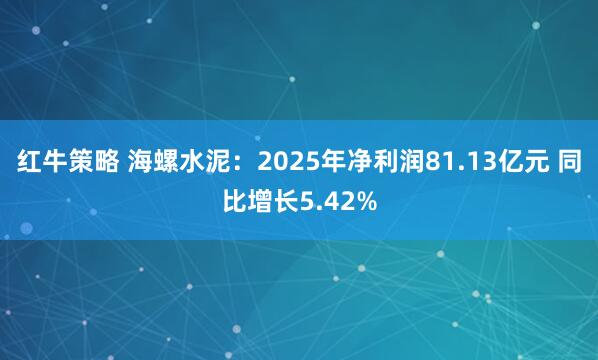 红牛策略 海螺水泥:2025年净利润81.13亿元 同比增长5.42%