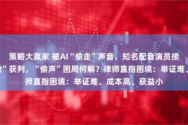 策略大赢家 被AI“偷走”声音，知名配音演员接连维权！AI“换脸”获判，“偷声”困局何解？律师直指困境：举证难、成本高、获益小