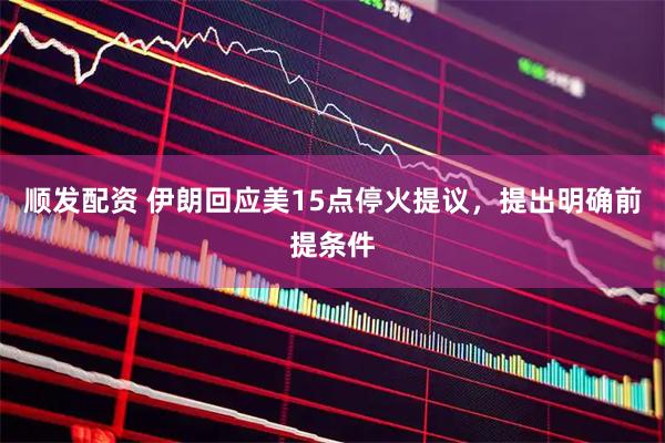 顺发配资 伊朗回应美15点停火提议，提出明确前提条件