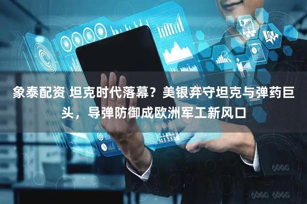 象泰配资 坦克时代落幕？美银弃守坦克与弹药巨头，导弹防御成欧洲军工新风口