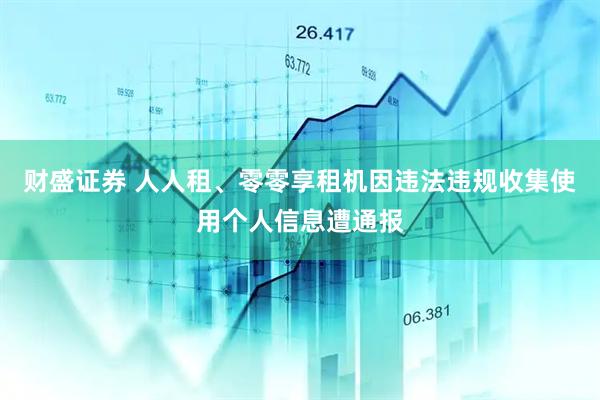 财盛证券 人人租、零零享租机因违法违规收集使用个人信息遭通报