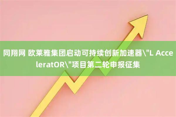 同翔网 欧莱雅集团启动可持续创新加速器＂L AcceleratOR＂项目第二轮申报征集
