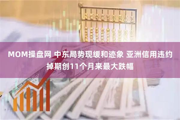 MOM操盘网 中东局势现缓和迹象 亚洲信用违约掉期创11个月来最大跌幅