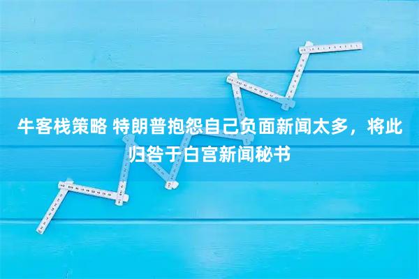 牛客栈策略 特朗普抱怨自己负面新闻太多，将此归咎于白宫新闻秘书