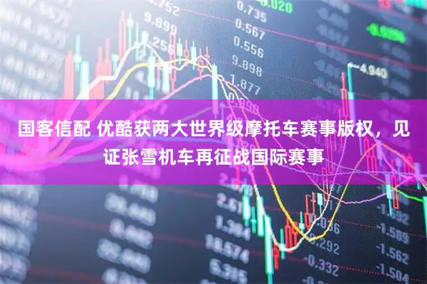 国客信配 优酷获两大世界级摩托车赛事版权，见证张雪机车再征战国际赛事