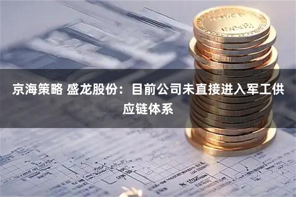京海策略 盛龙股份：目前公司未直接进入军工供应链体系