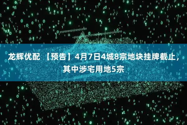 龙辉优配 【预告】4月7日4城8宗地块挂牌截止，其中涉宅用地5宗