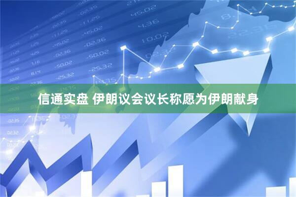 信通实盘 伊朗议会议长称愿为伊朗献身