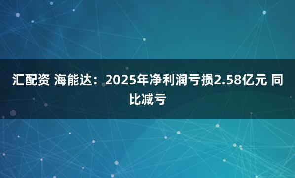 汇配资 海能达：2025年净利润亏损2.58亿元 同比减亏
