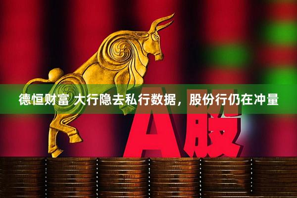 德恒财富 大行隐去私行数据，股份行仍在冲量