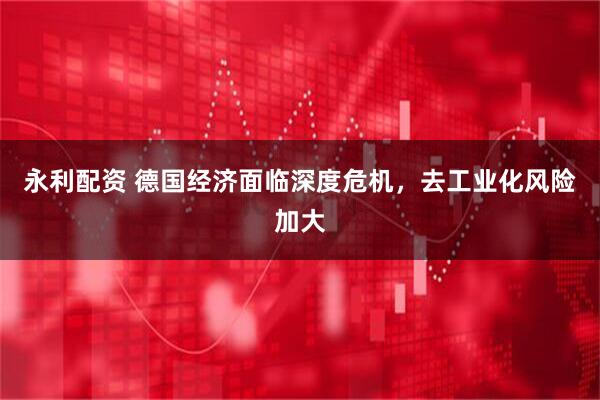 永利配资 德国经济面临深度危机，去工业化风险加大