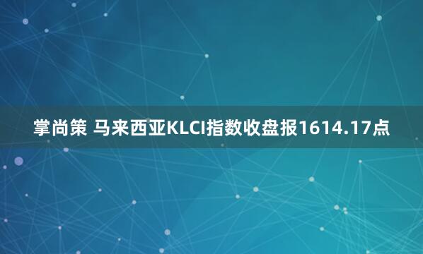 掌尚策 马来西亚KLCI指数收盘报1614.17点