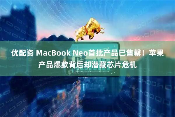 优配资 MacBook Neo首批产品已售罄！苹果产品爆款背后却潜藏芯片危机