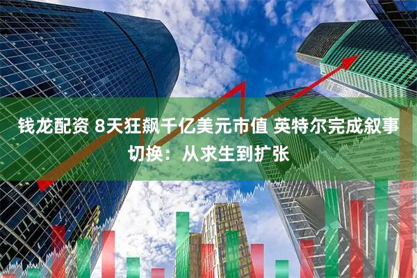 钱龙配资 8天狂飙千亿美元市值 英特尔完成叙事切换：从求生到扩张