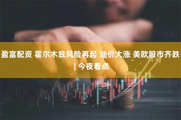 盈富配资 霍尔木兹风险再起 油价大涨 美欧股市齐跌 | 今夜看点