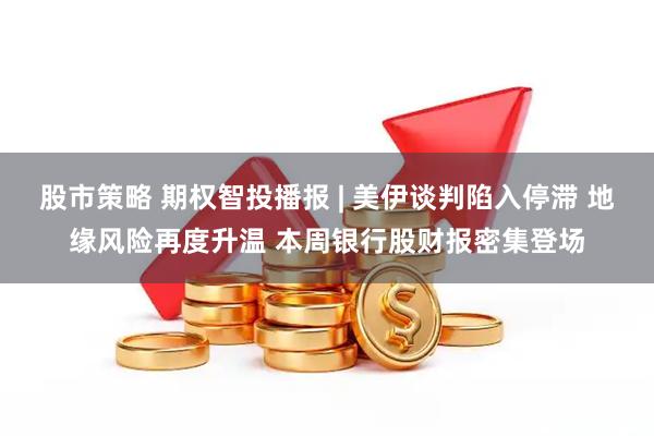 股市策略 期权智投播报 | 美伊谈判陷入停滞 地缘风险再度升温 本周银行股财报密集登场