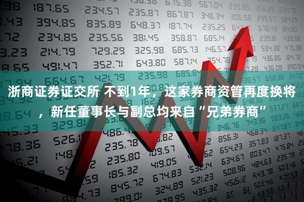 浙商证券证交所 不到1年，这家券商资管再度换将，新任董事长与副总均来自“兄弟券商”