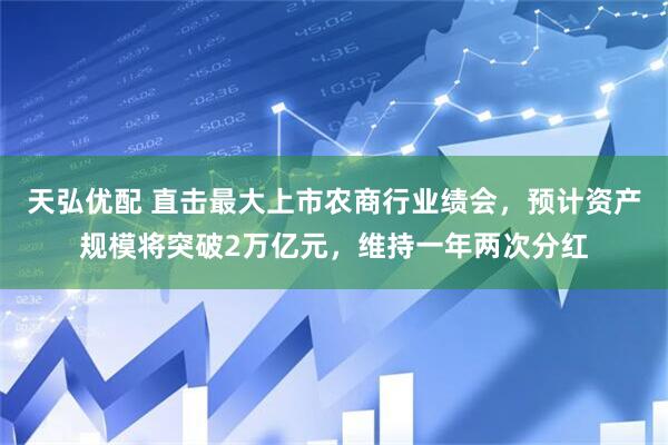 天弘优配 直击最大上市农商行业绩会，预计资产规模将突破2万亿元，维持一年两次分红