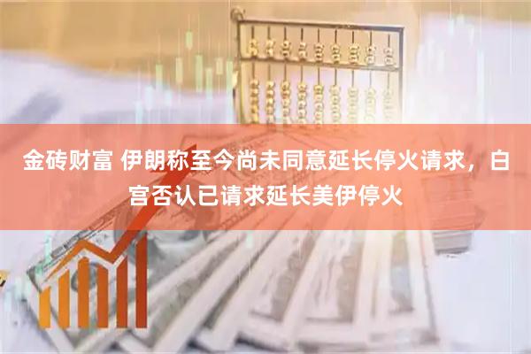 金砖财富 伊朗称至今尚未同意延长停火请求，白宫否认已请求延长美伊停火