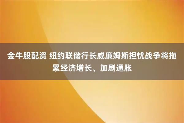 金牛股配资 纽约联储行长威廉姆斯担忧战争将拖累经济增长、加剧通胀