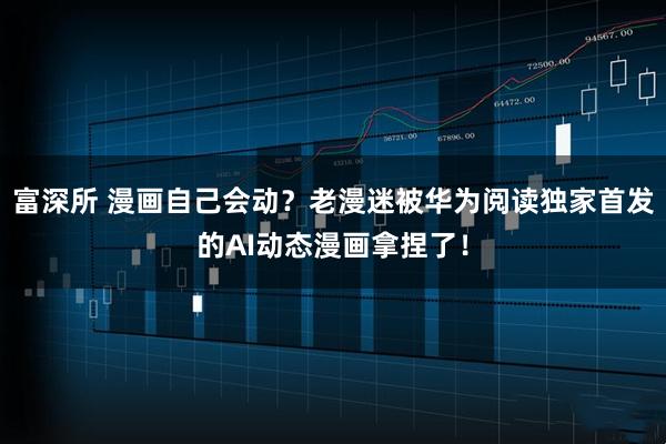 富深所 漫画自己会动？老漫迷被华为阅读独家首发的AI动态漫画拿捏了！